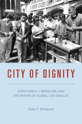 City Of Dignity: Christianity, Liberalism, And The Making Of Global Los Angeles