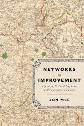 Networks of Improvement: Literature, Bodies, and Machines in the Industrial Revolution