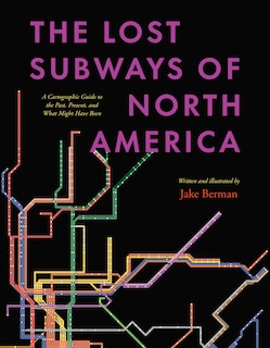 The Lost Subways of North America: A Cartographic Guide to the Past, Present, and What Might Have Been