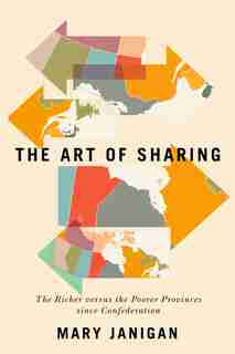 The Art of Sharing: The Richer versus the Poorer Provinces since Confederation by Mary Janigan
