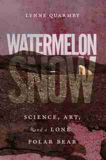 Watermelon Snow: Science, Art, And A Lone Polar Bear by Lynne Quarmby