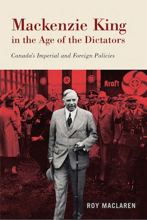 Mackenzie King In The Age Of The Dictators: Canada's Imperial And Foreign Policies