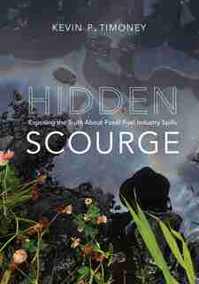 Hidden Scourge: Exposing The Truth About Fossil Fuel Industry Spills by Kevin P. Timoney
