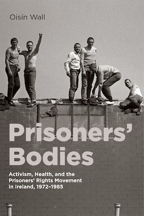 Prisoners' Bodies: Activism, Health, and the Prisoners' Rights Movement in Ireland, 1972-1985