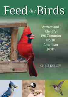 Feed The Birds: Attract And Identify 196 Common North American Birds by Chris Earley
