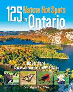 125 Nature Hot Spots In Ontario: The Best Parks, Conservation Areas And Wild Places by Chris Earley