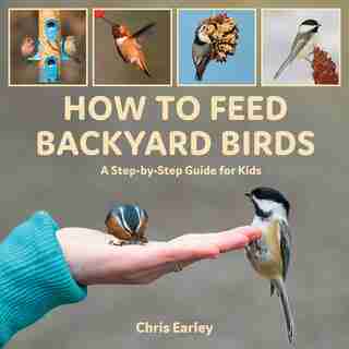 How To Feed Backyard Birds: A Step-by-step Guide For Kids by Chris Earley