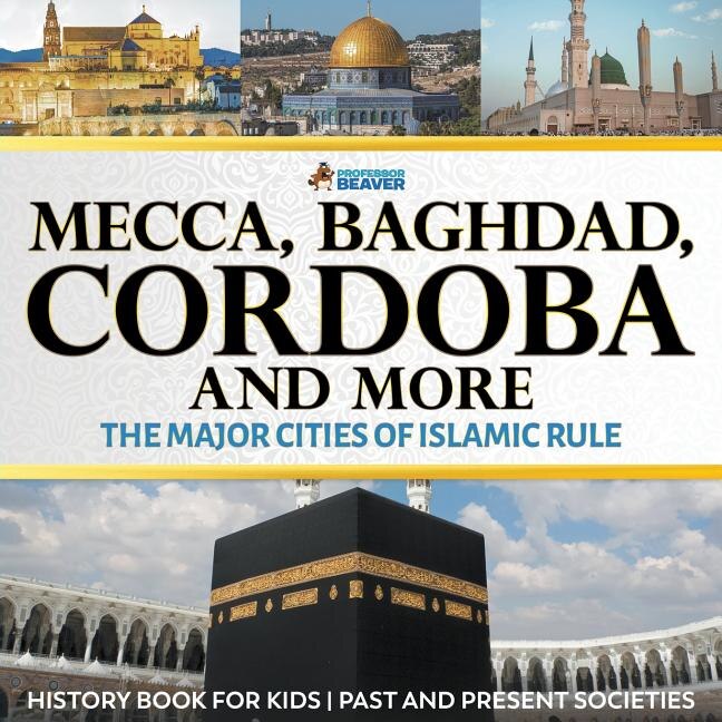Couverture_Mecca, Baghdad, Cordoba and More - The Major Cities of Islamic Rule - History Book for Kids Past and Present Societies