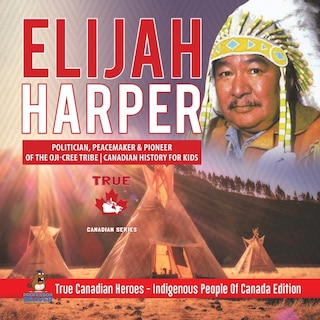 Front cover_Elijah Harper - Politician, Peacemaker & Pioneer of the Oji-Cree Tribe Canadian History for Kids True Canadian Heroes - Indigenous People Of Canada Edition