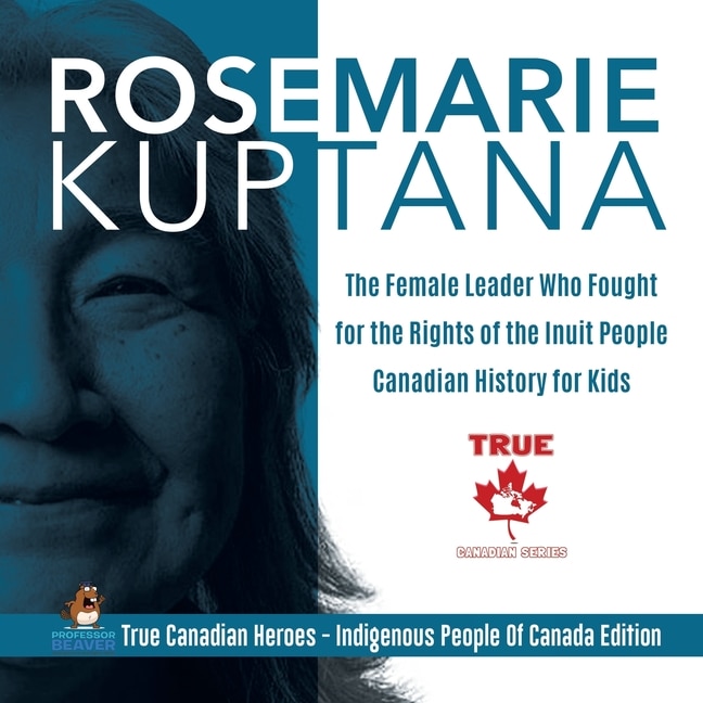 Couverture_Rosemarie Kuptana - The Female Leader Who Fought for the Rights of the Inuit People Canadian History for Kids True Canadian Heroes - Indigenous People Of Canada Edition