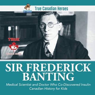 Front cover_Sir Frederick Banting - Medical Scientist and Doctor Who Co-Discovered Insulin Canadian History for Kids True Canadian Heroes