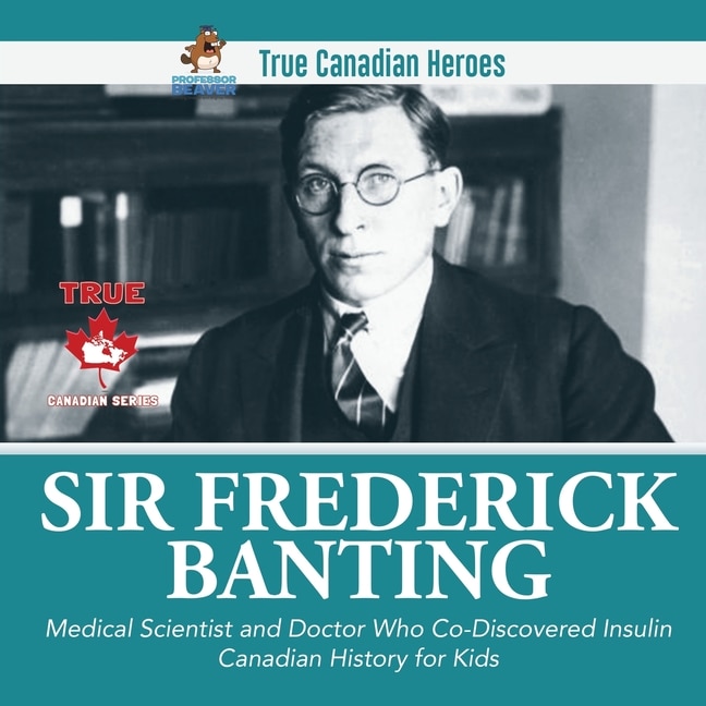 Front cover_Sir Frederick Banting - Medical Scientist and Doctor Who Co-Discovered Insulin Canadian History for Kids True Canadian Heroes