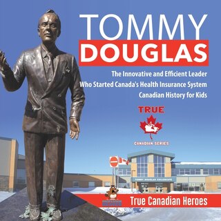 Front cover_Tommy Douglas - The Innovative and Efficient Leader Who Started Canada's Health Insurance System Canadian History for Kids True Canadian Heroes