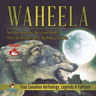Front cover_Waheela - Northwest Canada's Wily Giant Wolves That Like Headless Men Mythology for Kids True Canadian Mythology, Legends & Folklore