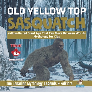 Front cover_Old Yellow Top / Sasquatch - Yellow-Haired Giant Ape That Can Move Between Worlds Mythology for Kids True Canadian Mythology, Legends & Folklore