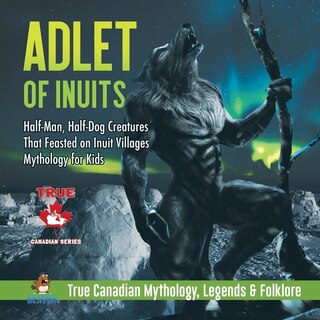 Front cover_Adlet of Inuits - Half-Man, Half-Dog Creatures That Feasted on Inuit Villages Mythology for Kids True Canadian Mythology, Legends & Folklore