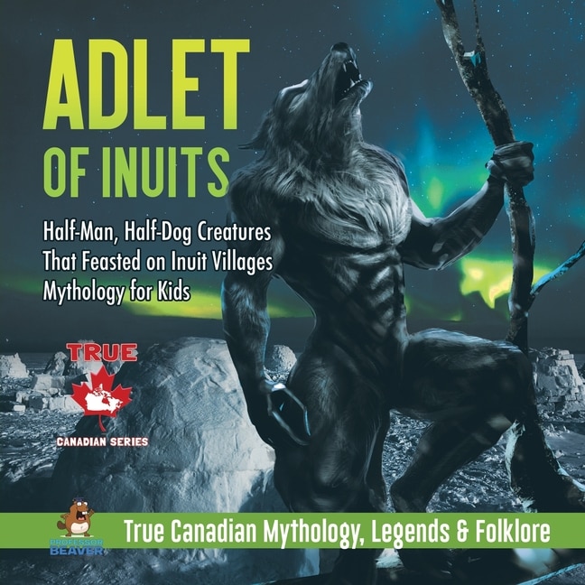 Front cover_Adlet of Inuits - Half-Man, Half-Dog Creatures That Feasted on Inuit Villages Mythology for Kids True Canadian Mythology, Legends & Folklore