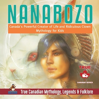 Front cover_Nanabozo - Canada's Powerful Creator of Life and Ridiculous Clown Mythology for Kids True Canadian Mythology, Legends & Folklore