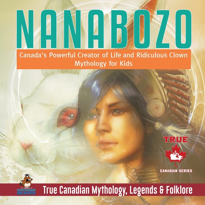 Front cover_Nanabozo - Canada's Powerful Creator of Life and Ridiculous Clown Mythology for Kids True Canadian Mythology, Legends & Folklore