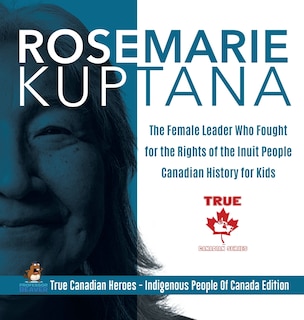 Front cover_Rosemarie Kuptana - The Female Leader Who Fought for the Rights of the Inuit People Canadian History for Kids True Canadian Heroes - Indigenous People Of Canada Edition