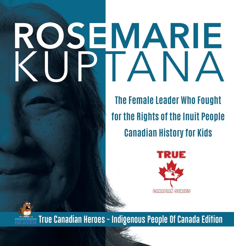 Front cover_Rosemarie Kuptana - The Female Leader Who Fought for the Rights of the Inuit People Canadian History for Kids True Canadian Heroes - Indigenous People Of Canada Edition