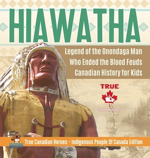 Front cover_Hiawatha - Legend Of The Onondaga Man Who Ended The Blood Feuds Canadian History For Kids True Canadian Heroes - Indigenous People Of Canada Edition