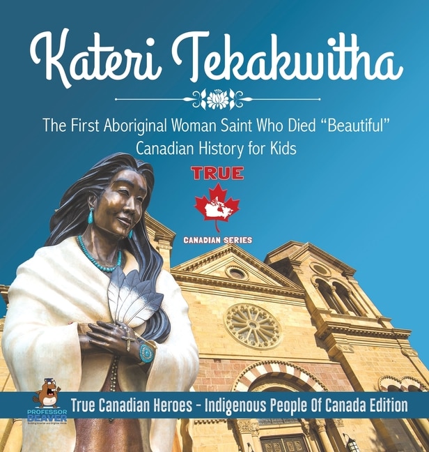 Front cover_Kateri Tekakwitha - The First Aboriginal Woman Saint Who Died Beautiful Canadian History for Kids True Canadian Heroes - Indigenous People Of Canada Edition