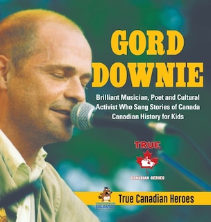 Front cover_Gord Downie - Brilliant Musician, Poet and Cultural Activist Who Sang Stories of Canada Canadian History for Kids True Canadian Heroes