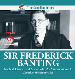 Front cover_Sir Fredrick Banting - Medical Scientist And Doctor Who Co-discovered Insulin Canadian History For Kids True Canadian Heroes