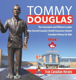 Front cover_Tommy Douglas - The Innovative And Efficient Leader Who Started Canada's Health Insurance System Canadian History For Kids True Canadian Heroes