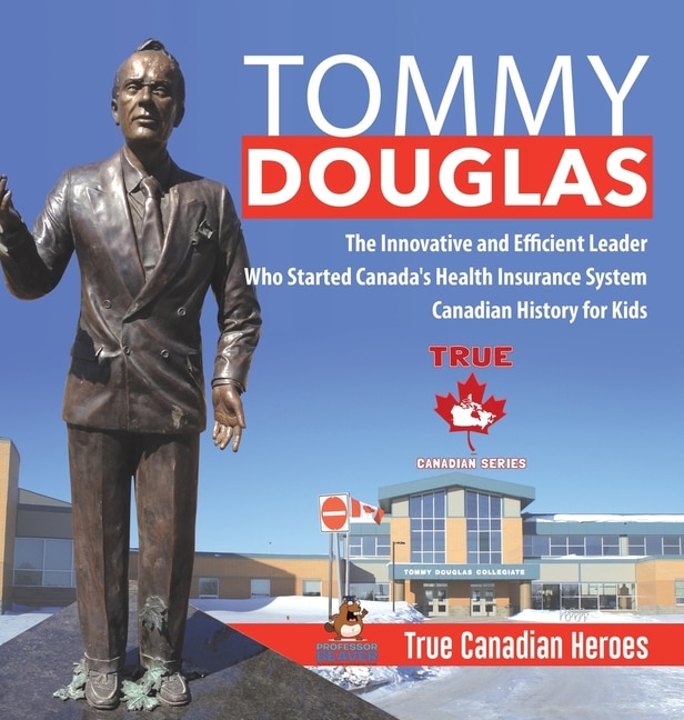 Front cover_Tommy Douglas - The Innovative And Efficient Leader Who Started Canada's Health Insurance System Canadian History For Kids True Canadian Heroes