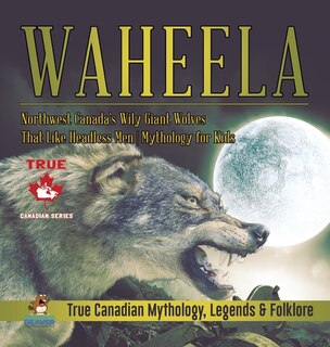 Front cover_Waheela - Northwest Canada's Wily Giant Wolves That Like Headless Men Mythology for Kids True Canadian Mythology, Legends & Folklore
