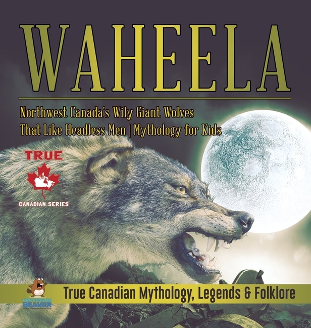 Front cover_Waheela - Northwest Canada's Wily Giant Wolves That Like Headless Men Mythology for Kids True Canadian Mythology, Legends & Folklore