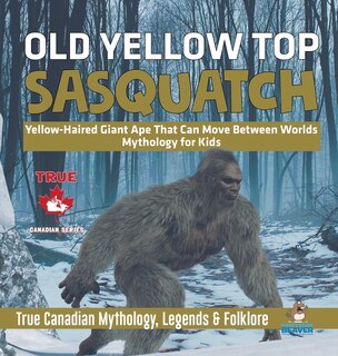 Couverture_Old Yellow Top / Sasquatch - Yellow-Haired Giant Ape That Can Move Between Worlds Mythology for Kids True Canadian Mythology, Legends & Folklore