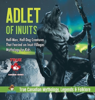 Couverture_Adlet of Inuits - Half-Man, Half-Dog Creatures That Feasted on Inuit Villages Mythology for Kids True Canadian Mythology, Legends & Folklore