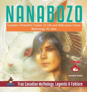 Couverture_Nanabozo - Canada's Powerful Creator of Life and Ridiculous Clown Mythology for Kids True Canadian Mythology, Legends & Folklore