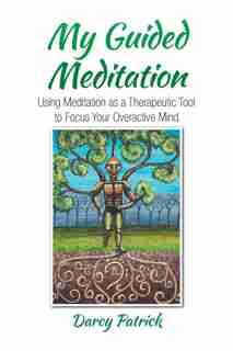 My Guided Meditation: Using Meditation as a Therapeutic Tool to Focus Your Overactive Mind by Darcy Patrick
