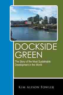 Dockside Green: The Story Of The Most Sustainable Development In The World by Kim Alison Fowler