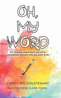 Oh, My Word: The Insanely Simple Daily Journal To Intentionally Become Who You Want To Be by Cheryl Wilson-stewart