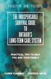 The Indispensable Survival Guide To Ontario's Long-term Care System: Practical Tips To Help You And Your Family Be Proactive And Prepared by Karen Cumming