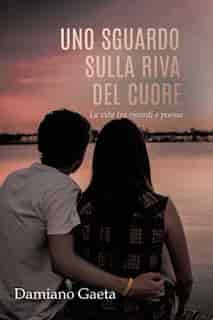 Uno Sguardo Sulla Riva Del Cuore: La Vita Tra Ricordi E Poesia by Damiano Gaeta