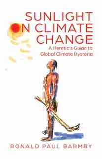 Sunlight On Climate Change: A Heretic's Guide To Global Climate Hysteria by Ronald Paul Barmby