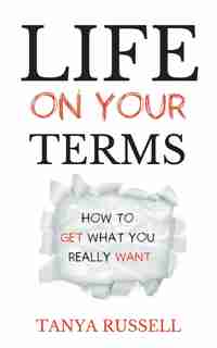 Life On Your Terms: How To Get What You Really Want by Tanya Russell