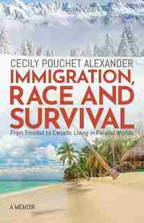 Immigration, Race And Survival: From Trinidad To Canada: Living In Parallel Worlds by Cecily Pouchet Alexander