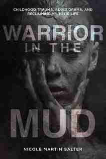 Warrior In The Mud: Childhood Trauma, Adult Drama, And Reclaiming My Toxic Life by Nicole Martin Salter