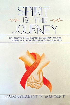 Spirit Is the Journey: An Account of the Diagnosis of, Treatment for, and Recovery from Acute Lymphoblastic Leukemia (ALL)