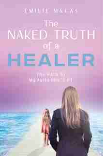 The Naked Truth of a Healer: The Path to My Authentic Self by Émilie Macas