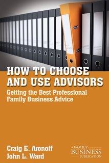 How to Choose and Use Advisors: Getting the Best Professional Family Business Advice