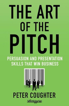 The Art of the Pitch: Persuasion and Presentation Skills that Win Business