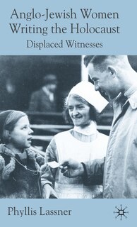 Anglo-jewish Women Writing The Holocaust: Displaced Witnesses